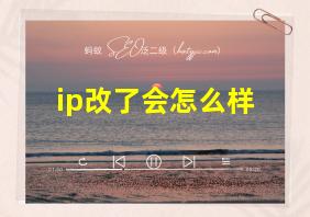 ip改了会怎么样