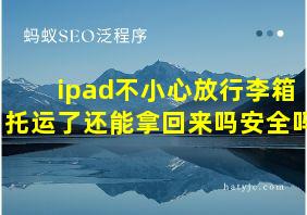 ipad不小心放行李箱托运了还能拿回来吗安全吗