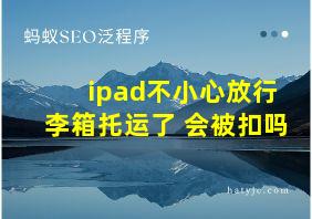 ipad不小心放行李箱托运了 会被扣吗