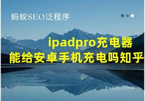 ipadpro充电器能给安卓手机充电吗知乎