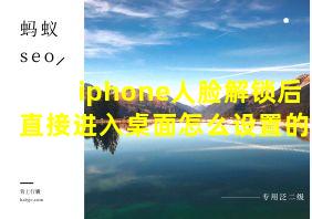 iphone人脸解锁后直接进入桌面怎么设置的