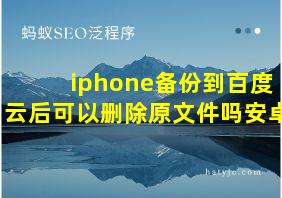 iphone备份到百度云后可以删除原文件吗安卓