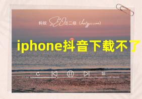 iphone抖音下载不了