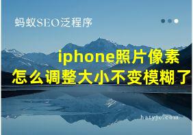 iphone照片像素怎么调整大小不变模糊了