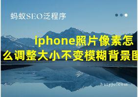 iphone照片像素怎么调整大小不变模糊背景图