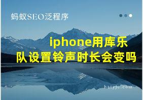 iphone用库乐队设置铃声时长会变吗