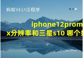 iphone12promax分辨率和三星s10+哪个好