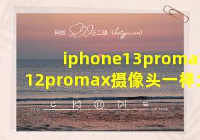 iphone13promax和12promax摄像头一样大吗