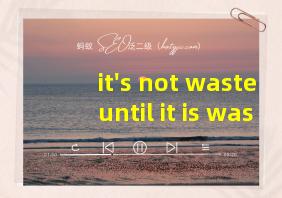 it's not waste until it is wasted翻译