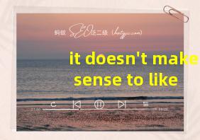 it doesn't make sense to like you翻译