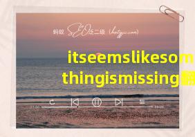 itseemslikesomethingismissing翻译