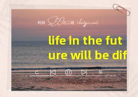 life in the future will be different翻译