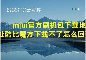 miui官方刷机包下载地址酷比魔方下载不了怎么回事