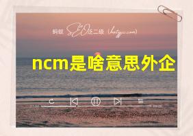 ncm是啥意思外企