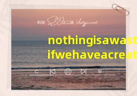 nothingisawasteifwehaveacreativemind翻译