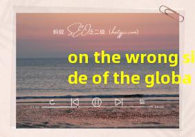 on the wrong side of the global翻译