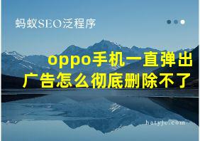 oppo手机一直弹出广告怎么彻底删除不了