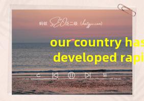 our country has developed rapidly翻译