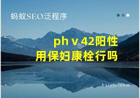 phⅴ42阳性用保妇康栓行吗