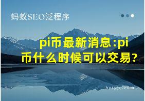 pi币最新消息:pi币什么时候可以交易?