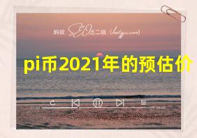 pi币2021年的预估价