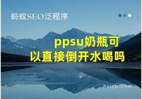 ppsu奶瓶可以直接倒开水喝吗