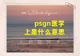 psgn医学上是什么意思