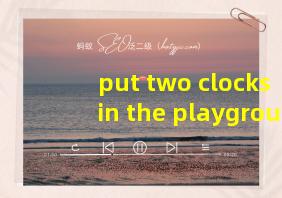 put two clocks in the playground翻译