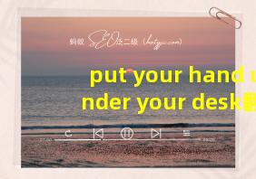 put your hand under your desk翻译