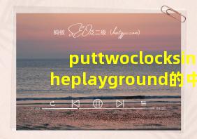 puttwoclocksintheplayground的中文