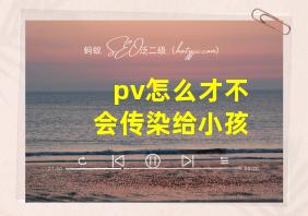 pv怎么才不会传染给小孩