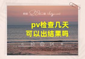 pv检查几天可以出结果吗