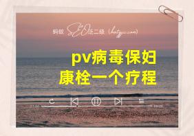 pv病毒保妇康栓一个疗程