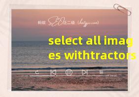 select all images withtractors翻译