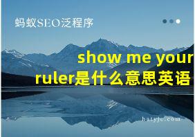 show me your ruler是什么意思英语