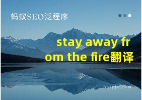 stay away from the fire翻译