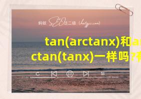 tan(arctanx)和arctan(tanx)一样吗?有何区别?