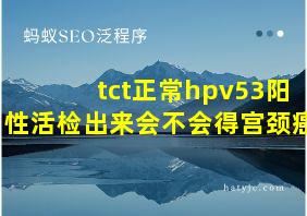 tct正常hpv53阳性活检出来会不会得宫颈癌