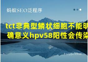 tct非典型鳞状细胞不能明确意义hpv58阳性会传染吗