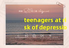 teenagers at risk of depression翻译