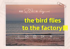 the bird flies to the factory翻译