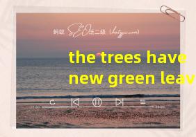 the trees have new green leaves翻译