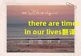 there are times in our lives翻译