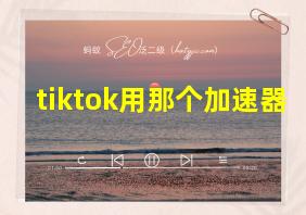 tiktok用那个加速器