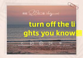 turn off the lights you know翻译