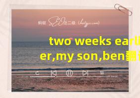 two weeks earlier,my son,ben翻译