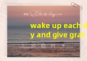 wake up each day and give gratitude翻译