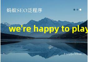 we're happy to play翻译