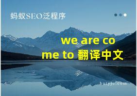 we are come to 翻译中文