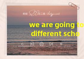 we are going to different school翻译